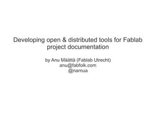 Developing open & distributed tools for Fablab
           project documentation

           by Anu Määttä (Fablab Utrecht)
                 anu@fabfolk.com
                    @narnua
 