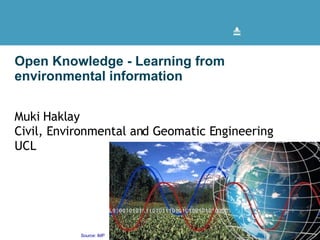 Open Knowledge - Learning from environmental information  Muki Haklay Civil, Environmental and Geomatic Engineering UCL UCL Source: iMP 