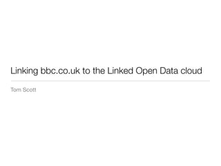 Linking bbc.co.uk to the Linked Open Data cloud
Tom Scott
 