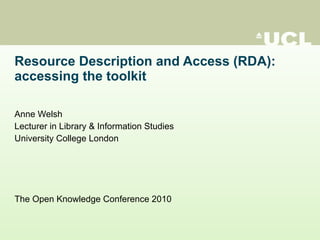 Resource Description and Access (RDA): accessing the toolkit Anne Welsh Lecturer in Library & Information Studies University College London The Open Knowledge Conference 2010  