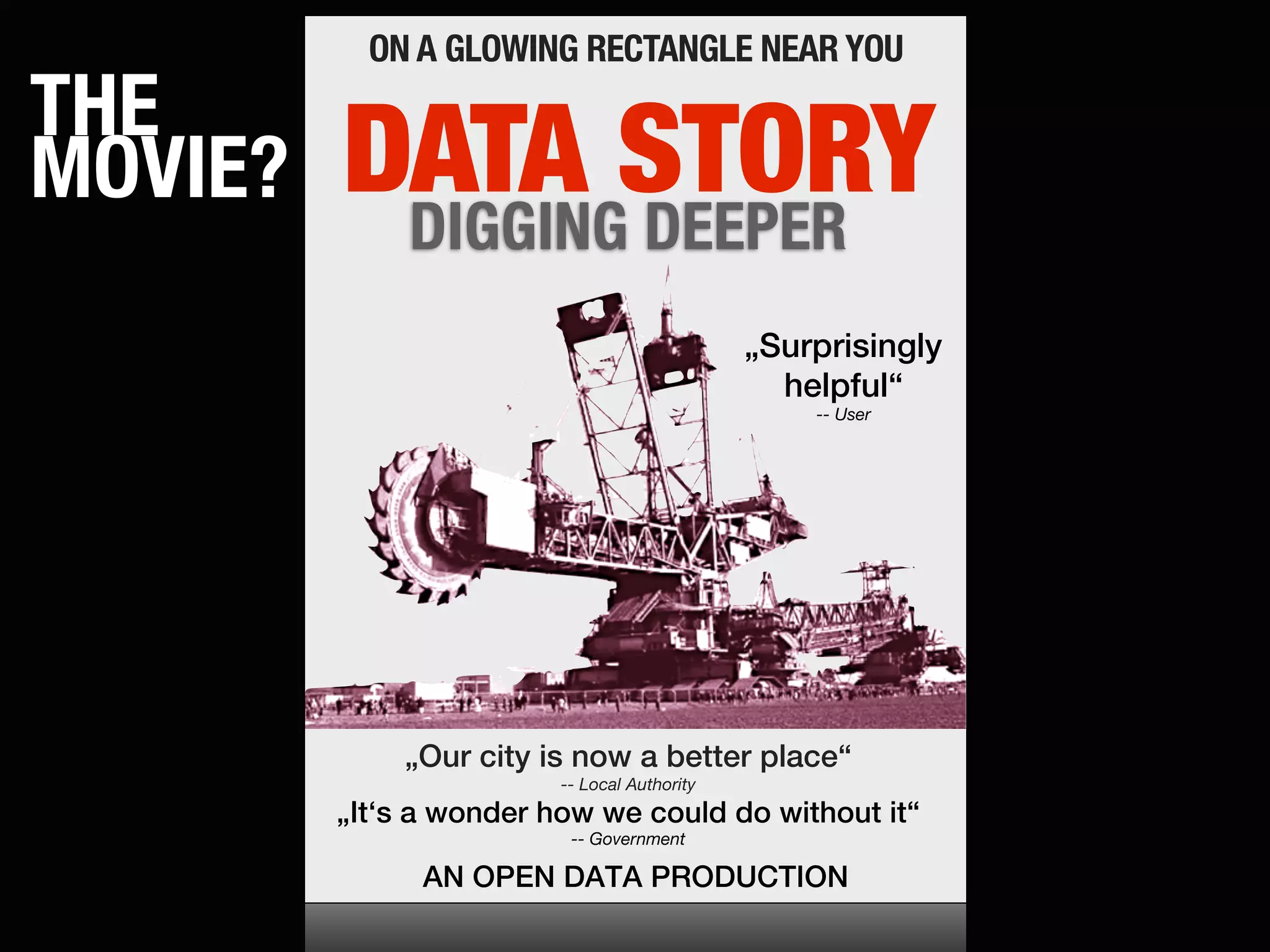 ON A GLOWING RECTANGLE NEAR YOU
THE
MOVIE?   DATA STORY
          DIGGING DEEPER
                                              „Surprisingly
                                                helpful“
                                                  -- User




             „Our city is now a better place“
                         -- Local Authority
         „It‘s a wonder how we could do without it“
                          -- Government

               AN OPEN DATA PRODUCTION
 