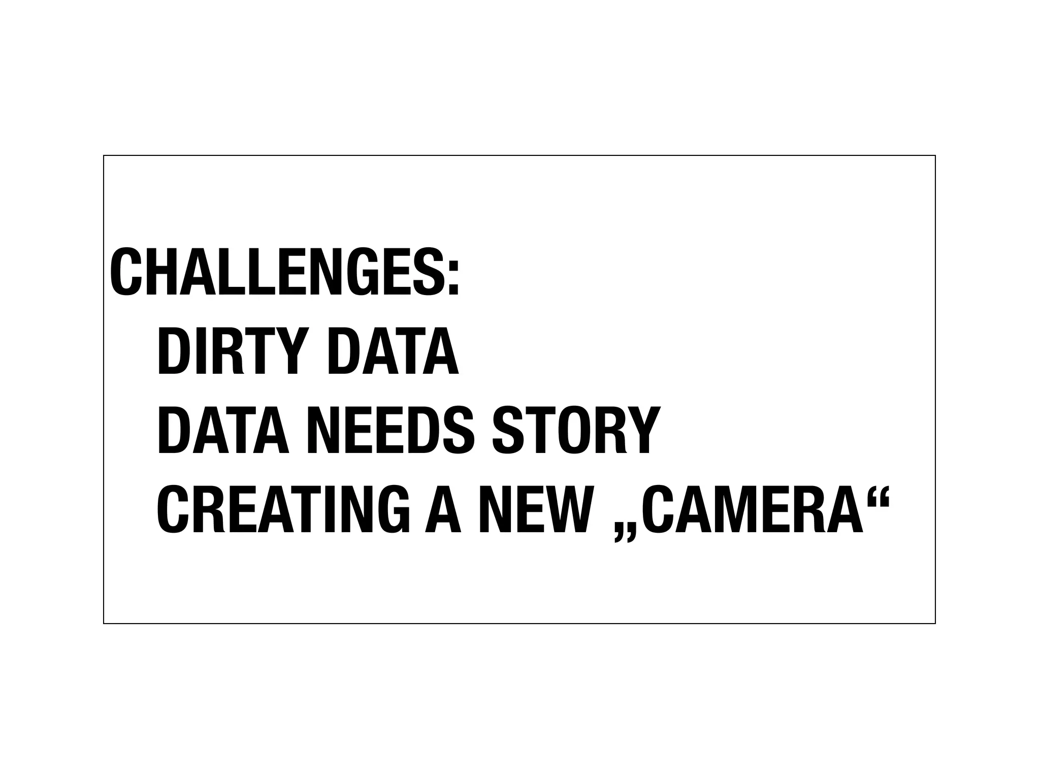 CHALLENGES:
	 DIRTY DATA
  DATA NEEDS STORY
  CREATING A NEW „CAMERA“
 
