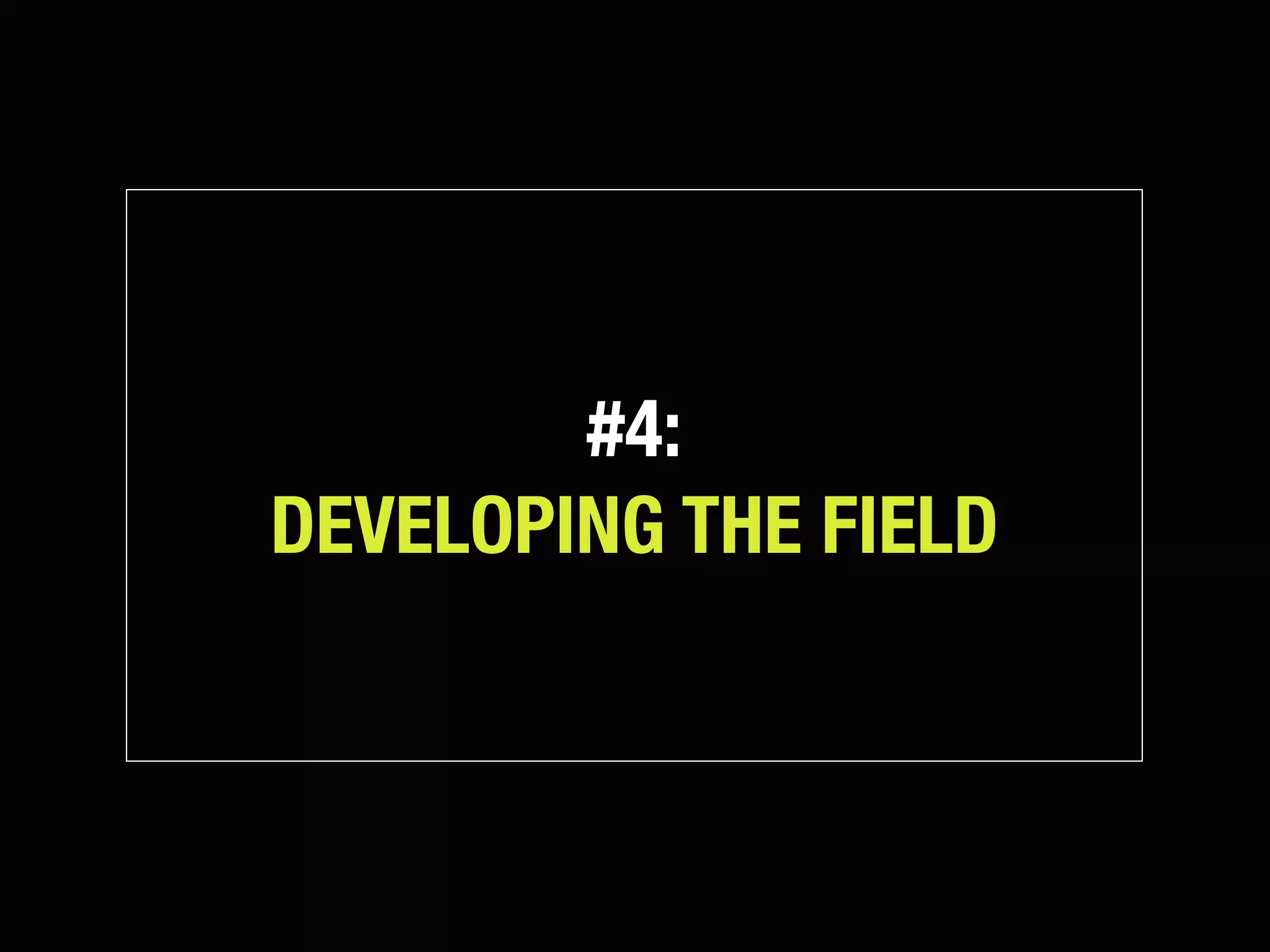 #4:
DEVELOPING THE FIELD
 