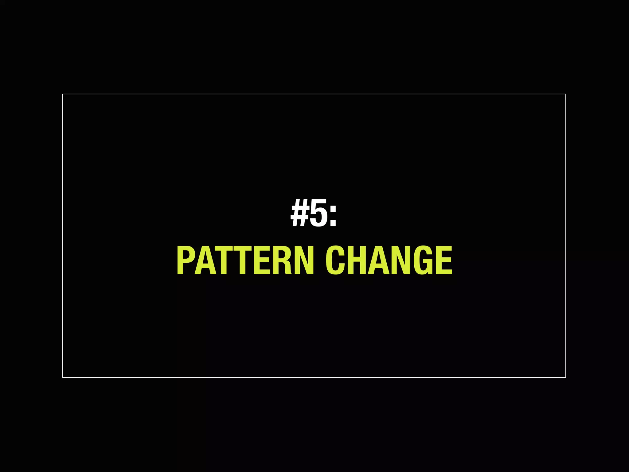 #5:
PATTERN CHANGE
 