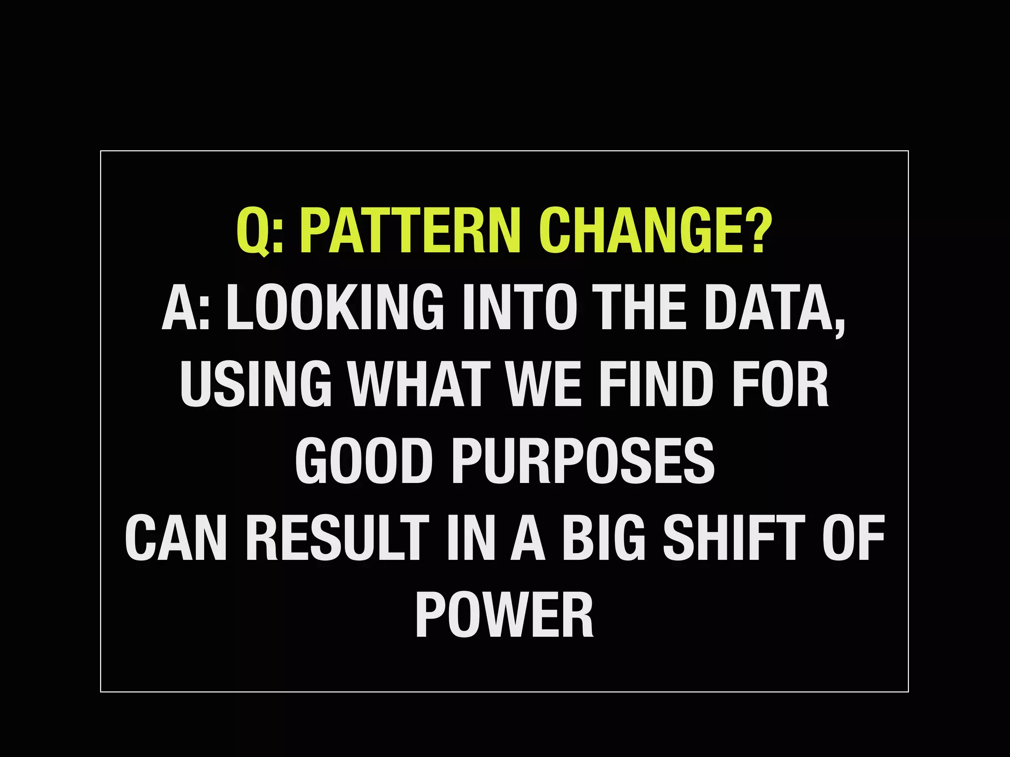Q: PATTERN CHANGE?
 A: LOOKING INTO THE DATA,
  USING WHAT WE FIND FOR
       GOOD PURPOSES
CAN RESULT IN A BIG SHIFT OF
           POWER
 