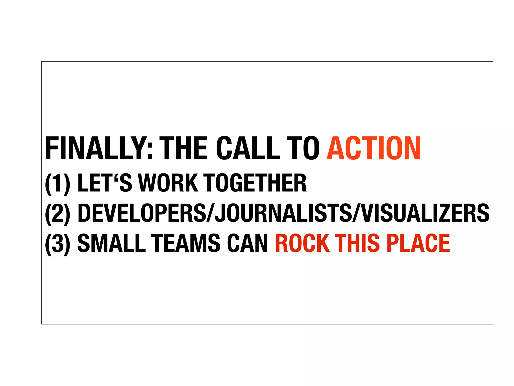 FINALLY: THE CALL TO ACTION
(1) LET‘S WORK TOGETHER
(2) DEVELOPERS/JOURNALISTS/VISUALIZERS
(3) SMALL TEAMS CAN ROCK THIS PLACE
 