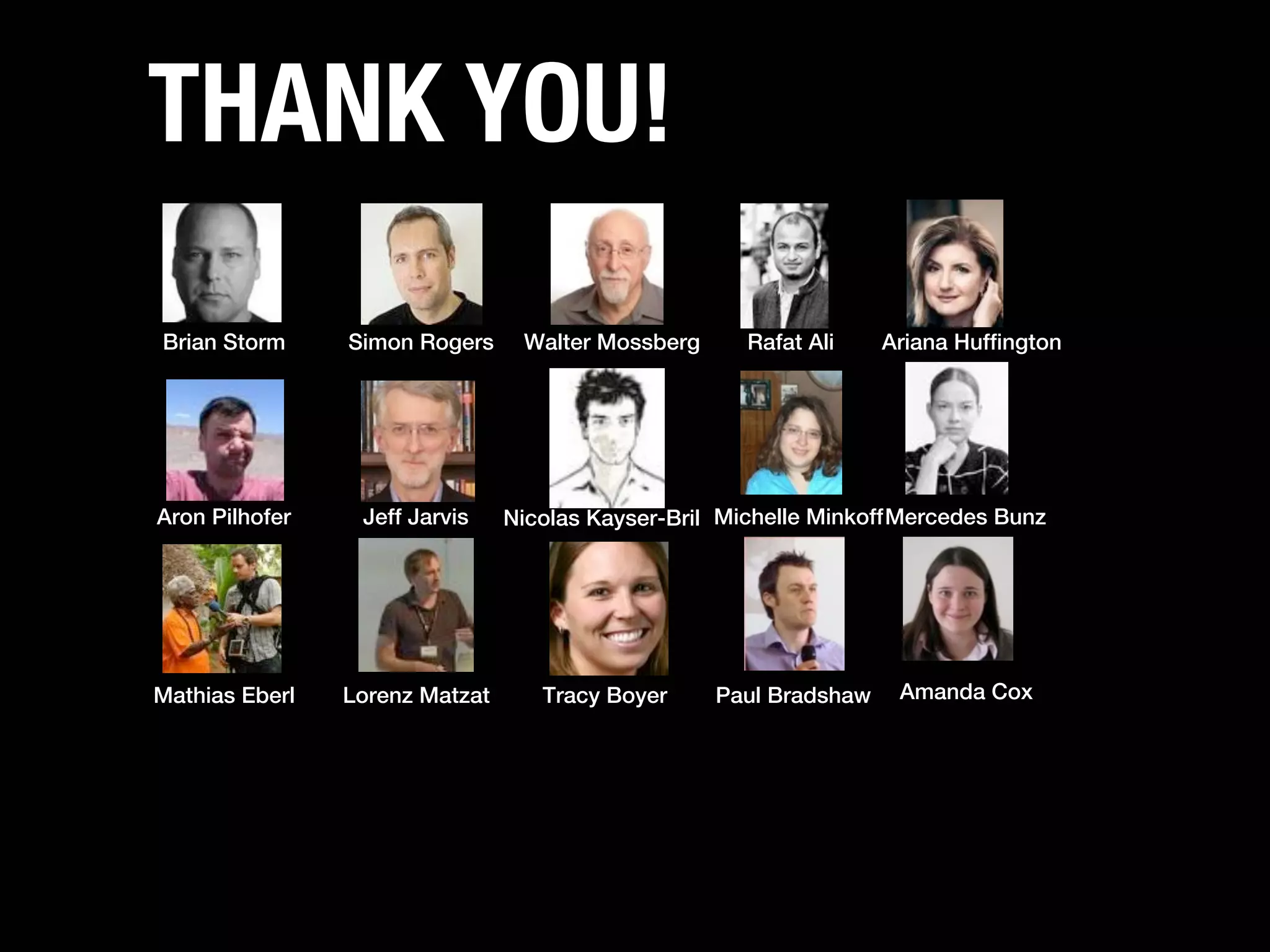 THANK YOU!
Brian Storm     Simon Rogers     Walter Mossberg      Rafat Ali    Ariana Huffington




Aron Pilhofer    Jeff Jarvis    Nicolas Kayser-Bril Michelle Minkoff Mercedes Bunz




Mathias Eberl   Lorenz Matzat      Tracy Boyer     Paul Bradshaw    Amanda Cox
 