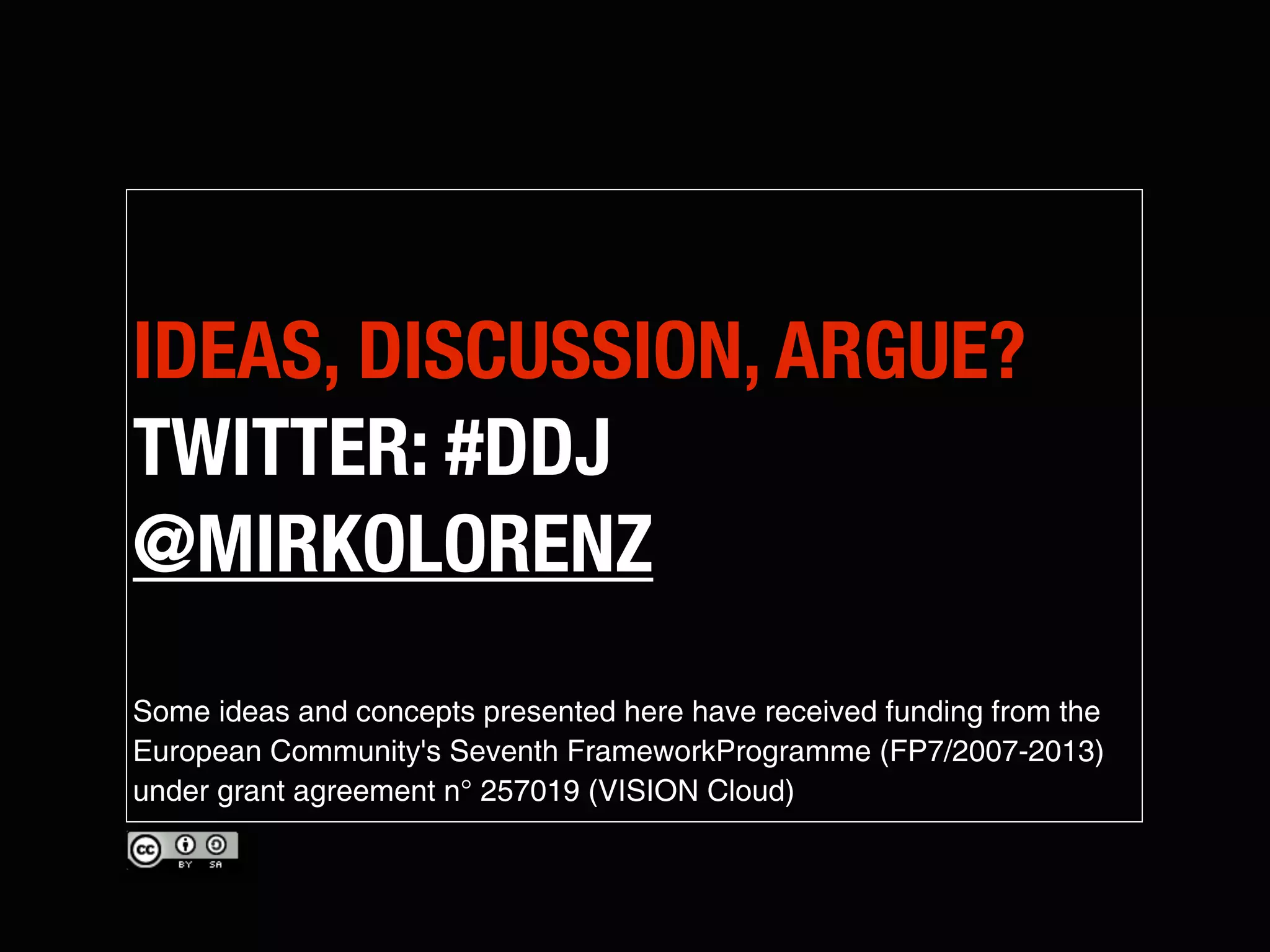 IDEAS, DISCUSSION, ARGUE?
TWITTER: #DDJ
@MIRKOLORENZ
Some ideas and concepts presented here have received funding from the
European Community's Seventh FrameworkProgramme (FP7/2007-2013)
under grant agreement n° 257019 (VISION Cloud)
 