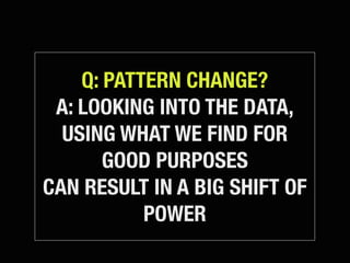 Q: PATTERN CHANGE?
 A: LOOKING INTO THE DATA,
  USING WHAT WE FIND FOR
       GOOD PURPOSES
CAN RESULT IN A BIG SHIFT OF
           POWER
 