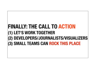 FINALLY: THE CALL TO ACTION
(1) LET‘S WORK TOGETHER
(2) DEVELOPERS/JOURNALISTS/VISUALIZERS
(3) SMALL TEAMS CAN ROCK THIS PLACE
 