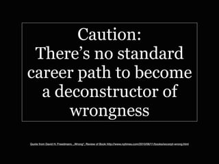 Caution:
 There’s no standard
career path to become
  a deconstructor of
      wrongness
Quote from David H. Freedmann, „Wrong“, Review of Book http://www.nytimes.com/2010/06/11/books/excerpt-wrong.html
 