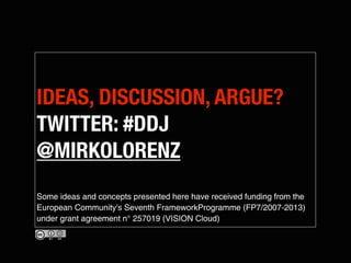 IDEAS, DISCUSSION, ARGUE?
TWITTER: #DDJ
@MIRKOLORENZ
Some ideas and concepts presented here have received funding from the
European Community's Seventh FrameworkProgramme (FP7/2007-2013)
under grant agreement n° 257019 (VISION Cloud)
 