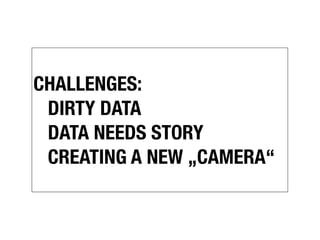 CHALLENGES:
	 DIRTY DATA
  DATA NEEDS STORY
  CREATING A NEW „CAMERA“
 