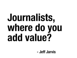 Journalists,
where do you
add value?
      - Jeff Jarvis
 
