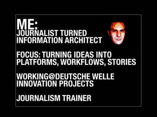 ME: TURNED
JOURNALIST
INFORMATION ARCHITECT
FOCUS: TURNING IDEAS INTO
PLATFORMS, WORKFLOWS, STORIES
WORKING@DEUTSCHE WELLE...