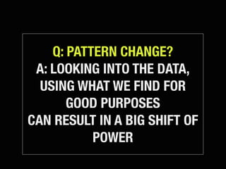 Q: PATTERN CHANGE?
 A: LOOKING INTO THE DATA,
  USING WHAT WE FIND FOR
       GOOD PURPOSES
CAN RESULT IN A BIG SHIFT OF
 ...
