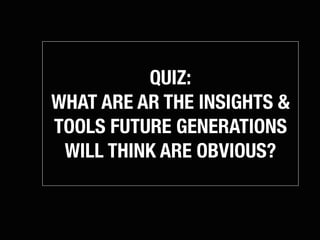 QUIZ:
WHAT ARE AR THE INSIGHTS &
TOOLS FUTURE GENERATIONS
 WILL THINK ARE OBVIOUS?
 