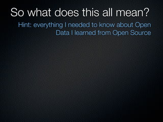So what does this all mean?
 Hint: everything I needed to know about Open
               Data I learned from Open Source
 