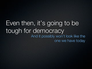 Even then, it’s going to be
tough for democracy
         And it possibly won’t look like the
                        one we have today
 
