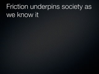 Friction underpins society as
we know it
 