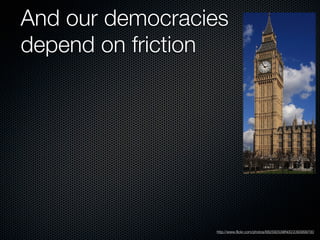 And our democracies
depend on friction




                 http://www.flickr.com/photos/68259253@N00/2393999700
 