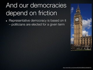 And our democracies
depend on friction
Representative democracy is based on it
– politicians are elected for a given term




                                       http://www.flickr.com/photos/68259253@N00/2393999700
 