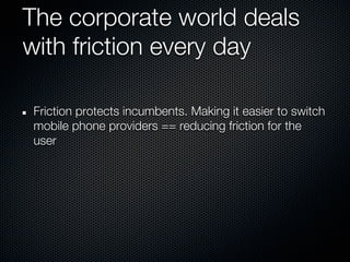 The corporate world deals
with friction every day

Friction protects incumbents. Making it easier to switch
mobile phone providers == reducing friction for the
user
 
