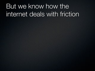 But we know how the
internet deals with friction
 