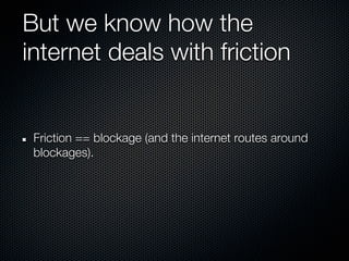 But we know how the
internet deals with friction


 Friction == blockage (and the internet routes around
 blockages).
 