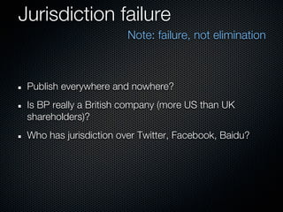 Jurisdiction failure
                        Note: failure, not elimination



 Publish everywhere and nowhere?
 Is BP really a British company (more US than UK
 shareholders)?
 Who has jurisdiction over Twitter, Facebook, Baidu?
 