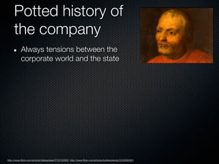 Potted history of
     the company
           Always tensions between the
           corporate world and the state




http://www.flickr.com/photos/oldeyankee/2720102926; http://www.flickr.com/photos/toddwickersty/2230065901
 