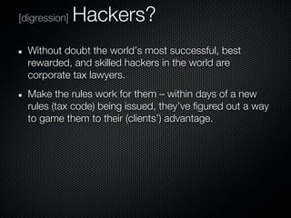 [digression]   Hackers?
  Without doubt the world’s most successful, best
  rewarded, and skilled hackers in the world are
  corporate tax lawyers.
  Make the rules work for them – within days of a new
  rules (tax code) being issued, they’ve figured out a way
  to game them to their (clients’) advantage.
 