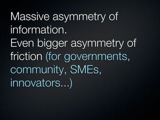 Massive asymmetry of
information.
Even bigger asymmetry of
friction (for governments,
community, SMEs,
innovators...)
 