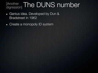 [Another
digression]   The DUNS number
  Genius idea. Developed by Dun &
  Bradstreet in 1962
  Create a monopoly ID system
 