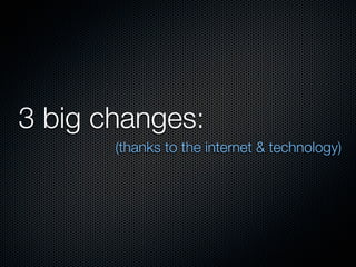3 big changes:
       (thanks to the internet & technology)
 