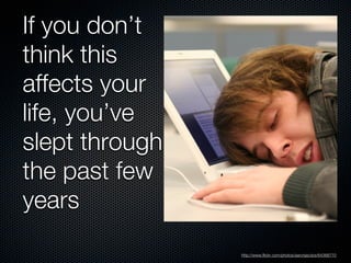 If you don’t
think this
affects your
life, you’ve
slept through
the past few
years
                http://www.flickr.com/photos/aaronjacobs/64368770
 