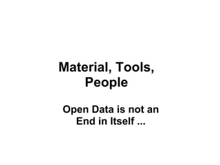 Material, Tools,
    People
Open Data is not an
  End in Itself ...
 
