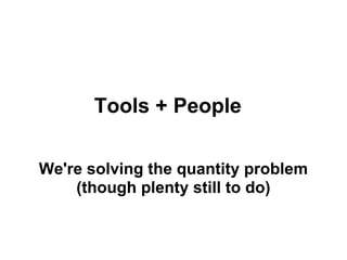 Tools + People

We're solving the quantity problem
    (though plenty still to do)
 