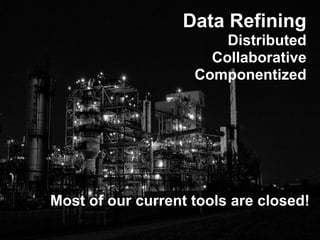 Data Refining
                        Distributed
                      Collaborative
                    Componentized




Most of our current tools are closed!
 