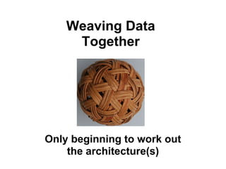 Weaving Data
     Together




Only beginning to work out
    the architecture(s)
 
