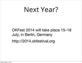 Next Year?
OKFest 2014 will take place 15–18
July, in Berlin, Germany
http://2014.okfestival.org
Friday, October 11, 2013
 