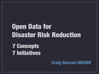Open Data for
Disaster Risk Reduction
Craig Duncan UNISDR
7 Concepts
7 Initiatives
 