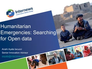 Humanitarian
Emergencies: Searching
for Open data
Anahi Ayala Iacucci
Senior Innovation Advisor
aayala@internews.org

 