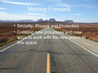 Moving Forward
• Security, Privacy and Protection
• Creating new processes and new
ways to work with the new actors in
thi...