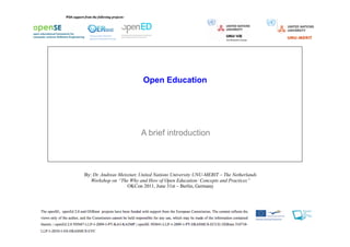 Open Education




                          A brief introduction



By: Dr. Andreas Meiszner, United Nations University UNU-MERIT – The Netherlands
   Workshop on “The Why and How of Open Education: Concepts and Practices”
                    OKCon 2011, June 31st – Berlin, Germany
 