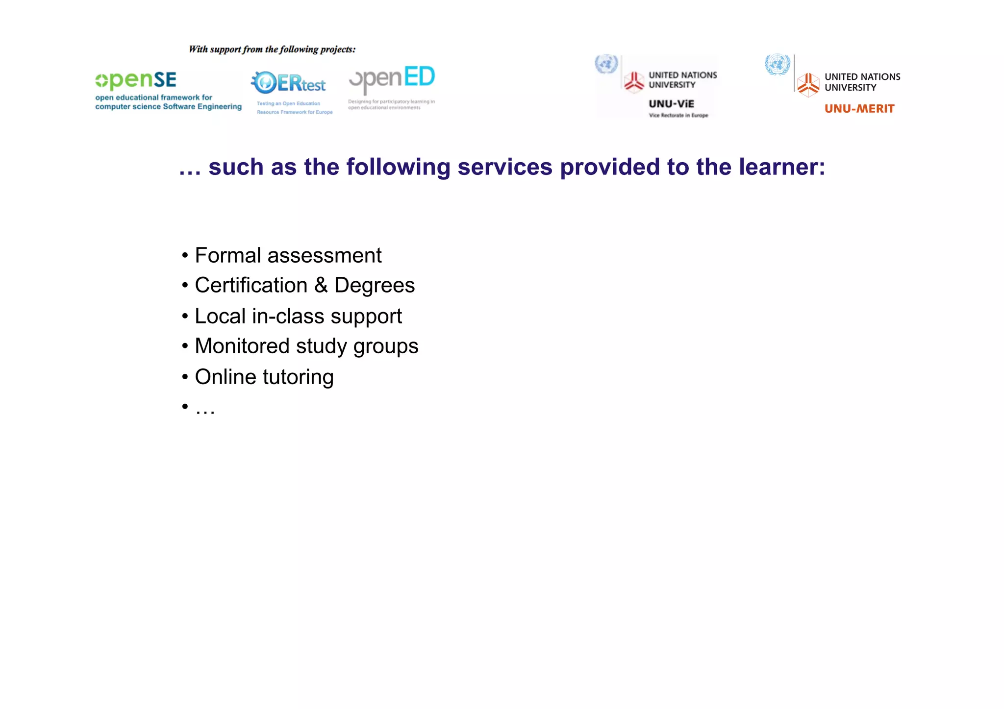 … such as the following services provided to the learner:


•  Formal assessment
•  Certification & Degrees
•  Local in-class support
•  Monitored study groups
•  Online tutoring
•  …
 