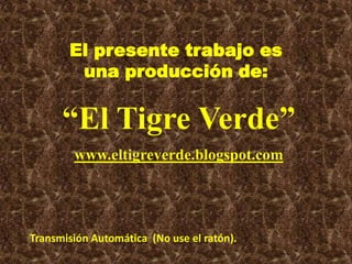 El presente trabajo es una producción de: “El Tigre Verde” www.eltigreverde.blogspot.com Transmisión Automática  (No use el ratón). 