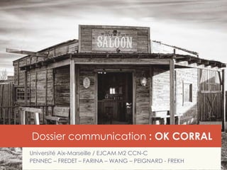 Dossier communication : OK CORRAL
Université Aix-Marseille / EJCAM M2 CCN-C
PENNEC – FREDET – FARINA – WANG – PEIGNARD - FREKH
 