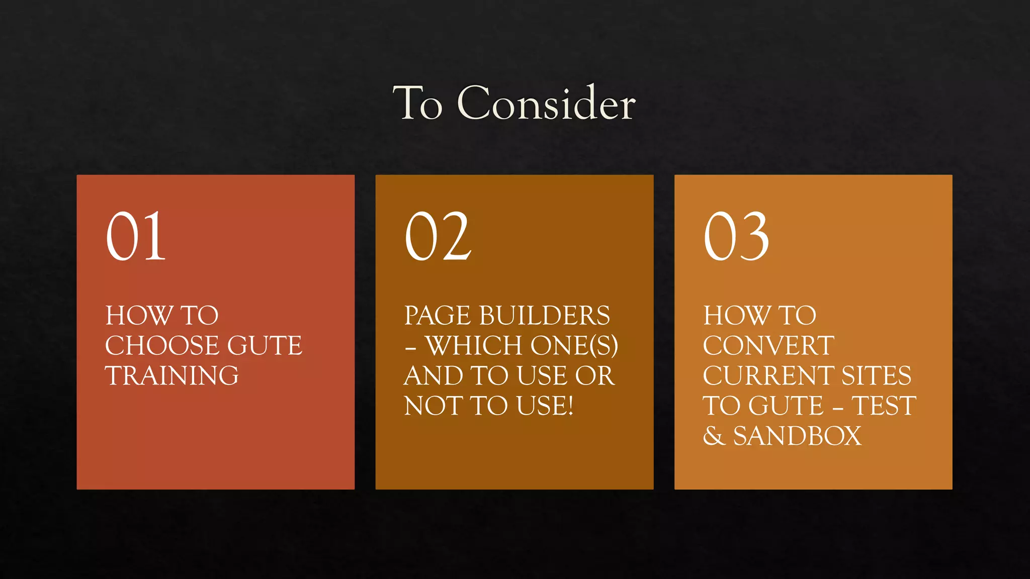 HOW TO
CHOOSE GUTE
TRAINING
01
PAGE BUILDERS
– WHICH ONE(S)
AND TO USE OR
NOT TO USE!
02
HOW TO
CONVERT
CURRENT SITES
TO GUTE – TEST
& SANDBOX
03