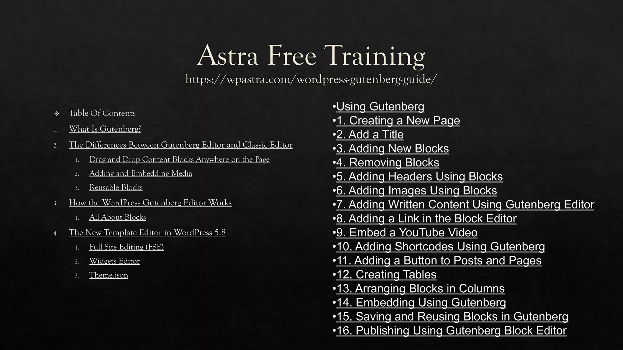 •Using Gutenberg
•1. Creating a New Page
•2. Add a Title
•3. Adding New Blocks
•4. Removing Blocks
•5. Adding Headers Using Blocks
•6. Adding Images Using Blocks
•7. Adding Written Content Using Gutenberg Editor
•8. Adding a Link in the Block Editor
•9. Embed a YouTube Video
•10. Adding Shortcodes Using Gutenberg
•11. Adding a Button to Posts and Pages
•12. Creating Tables
•13. Arranging Blocks in Columns
•14. Embedding Using Gutenberg
•15. Saving and Reusing Blocks in Gutenberg
•16. Publishing Using Gutenberg Block Editor